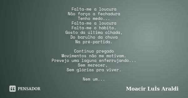 Falta-me a loucura Não forço a fechadura Tenho medo... Falta-me a loucura Falta-me o hábito. Gosto da última olhada, Do barulho da chuva Na pré-partida. Continu... Frase de Moacir Luis Araldi.