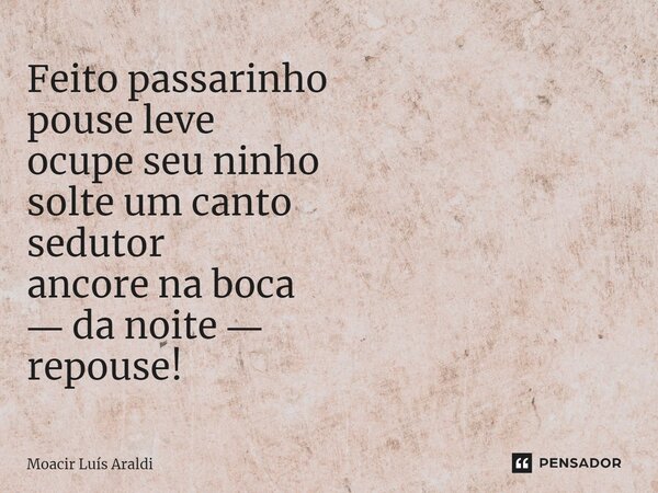⁠Feito passarinho pouse leve ocupe seu ninho solte um canto sedutor ancore na boca ― da noite ― repouse!... Frase de Moacir LuÌs Araldi.