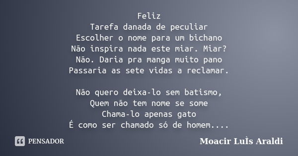 Feliz Tarefa danada de peculiar Escolher o nome para um bichano Não inspira nada este miar. Miar? Não. Daria pra manga muito pano Passaria as sete vidas a recla... Frase de Moacir Luis Araldi.