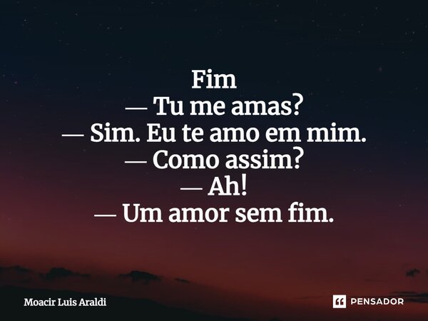 ⁠Fim ― Tu me amas? ― Sim. Eu te amo em mim. ― Como assim? ― Ah! ― Um amor sem fim.... Frase de Moacir LuÌs Araldi.