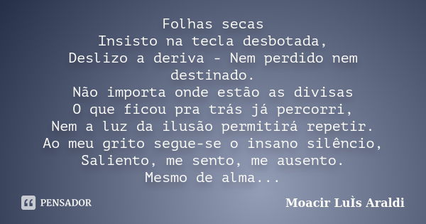 Folhas secas Insisto na tecla desbotada, Deslizo a deriva - Nem perdido nem destinado. Não importa onde estão as divisas O que ficou pra trás já percorri, Nem a... Frase de Moacir Luis Araldi.