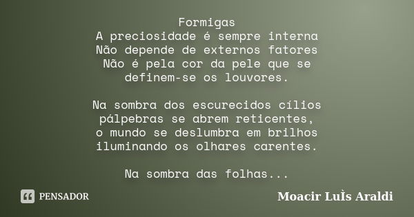 Formigas A preciosidade é sempre interna Não depende de externos fatores Não é pela cor da pele que se definem-se os louvores. Na sombra dos escurecidos cílios ... Frase de Moacir Luís Araldi.