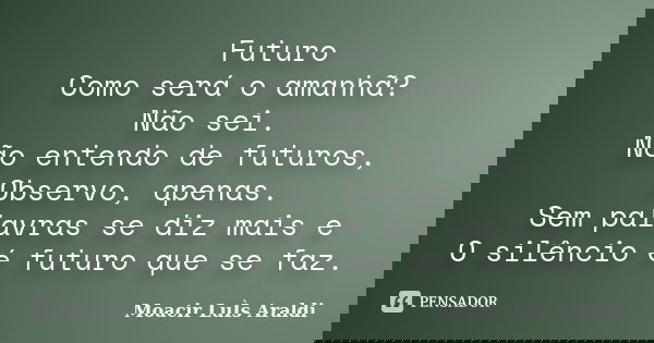 Futuro Como será o amanhã? Não sei. Não entendo de futuros, Observo, apenas. Sem palavras se diz mais e O silêncio é futuro que se faz.... Frase de Moacir Luis Araldi.