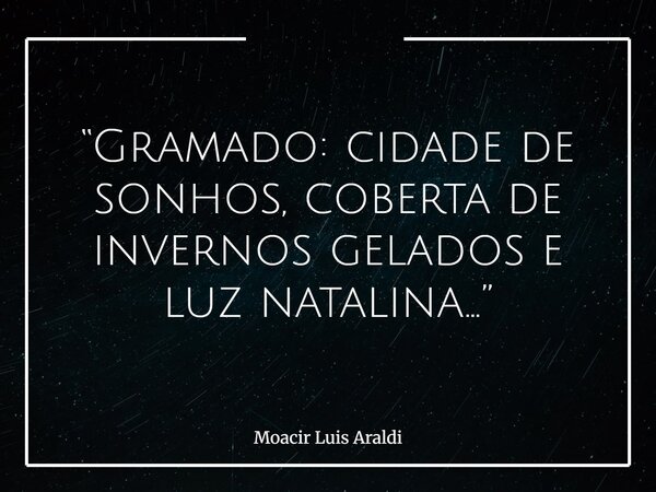 “Gramado: cidade de sonhos, coberta de invernos gelados e luz natalina…”... Frase de Moacir Luis Araldi.