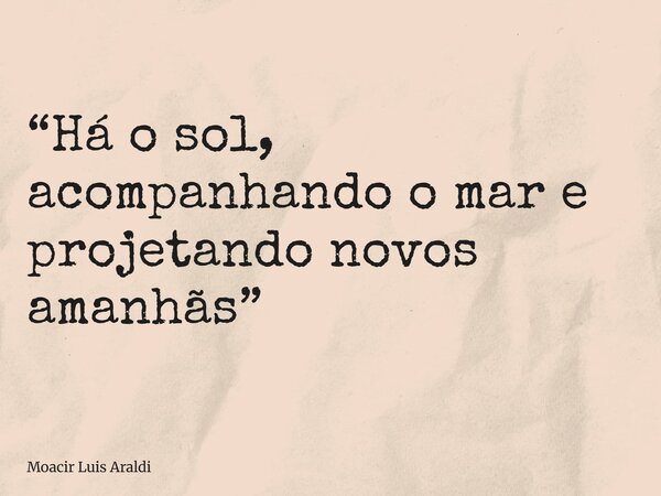 “Há o sol, acompanhando o mar e projetando novos amanhãs”⁠... Frase de Moacir Luis Araldi.