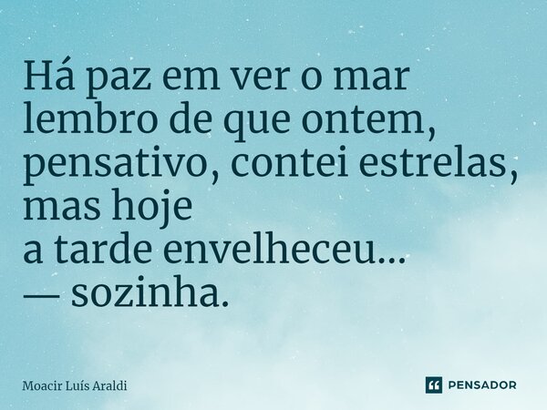 ⁠Há paz em ver o mar lembro de que ontem, pensativo, contei estrelas, mas hoje a tarde envelheceu… ― sozinha.... Frase de Moacir LuÌs Araldi.