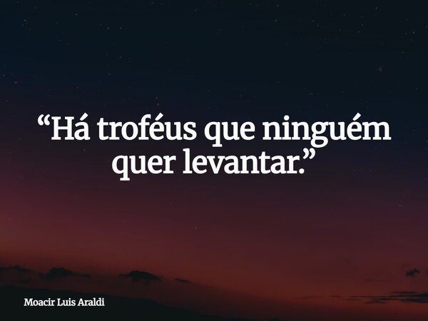 “Há troféus que ninguém quer levantar.”... Frase de Moacir Luis Araldi.