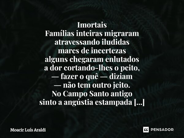 ⁠Imortais Famílias inteiras migraram atravessando iludidas mares de incertezas alguns chegaram enlutados a dor cortando-lhes o peito, ― fazer o quê ― diziam ― n... Frase de Moacir LuÌs Araldi.