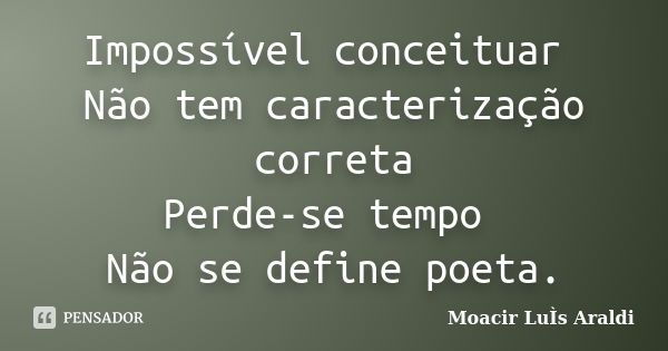 Impossível conceituar Não tem caracterização correta Perde-se tempo Não se define poeta.... Frase de Moacir Luis Araldi.