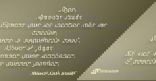 Jogo. Aposto tudo. Espero que as cartas não me traiam. Quero a sequência real. Viver é jogo. Só vai vencer quem arriscar. É preciso querer ganhar.... Frase de Moacir Luís Araldi.