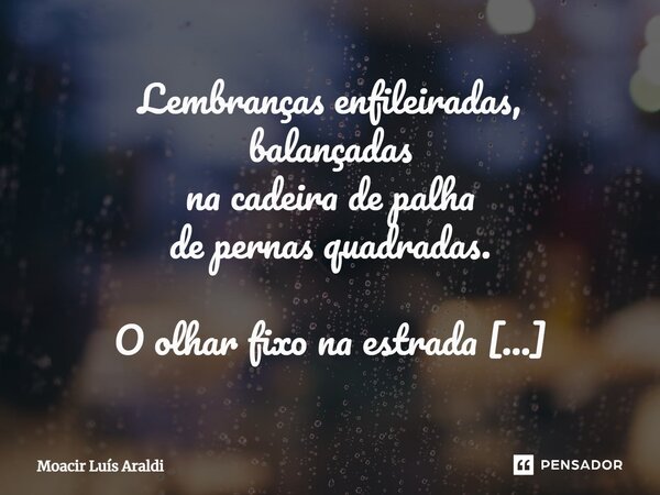 ⁠Lembranças enfileiradas, balançadas na cadeira de palha de pernas quadradas. O olhar fixo na estrada Algum movimento... - Vento – e mais nada! O tempo não avan... Frase de Moacir Luís Araldi.