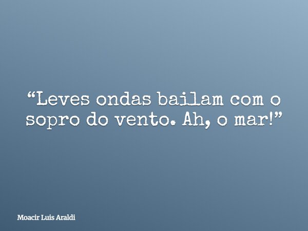 “Leves ondas bailam com o sopro do vento. Ah, o mar!”... Frase de Moacir Luis Araldi.