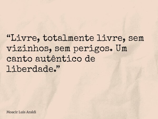 “Livre, totalmente livre, sem vizinhos, sem perigos. Um canto autêntico de liberdade.”... Frase de Moacir Luis Araldi.