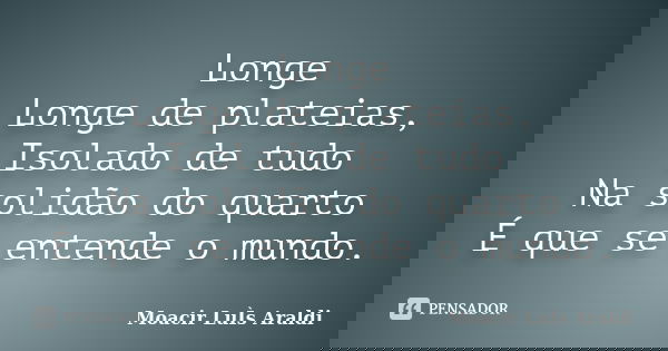 Longe Longe de plateias, Isolado de tudo Na solidão do quarto É que se entende o mundo.... Frase de Moacir Luis Araldi.