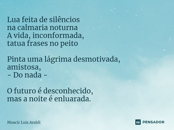 ⁠Lua feita de silêncios na calmaria noturna A vida, inconformada, tatua frases no peito Pinta uma lágrima desmotivada, amistosa, - Do nada - O futuro é desconhe... Frase de Moacir LuÌs Araldi.