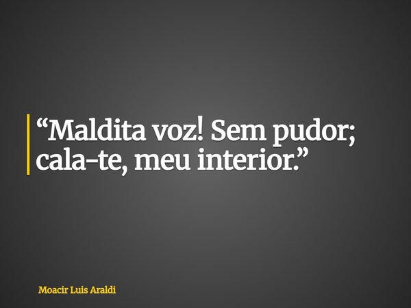 “Maldita voz! Sem pudor; cala-te, meu interior.”... Frase de Moacir Luis Araldi.