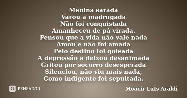 Menina sarada Varou a madrugada Não foi conquistada Amanheceu de pá virada. Pensou que a vida não vale nada Amou e não foi amada Pelo destino foi goleada A depr... Frase de Moacir Luís Araldi.