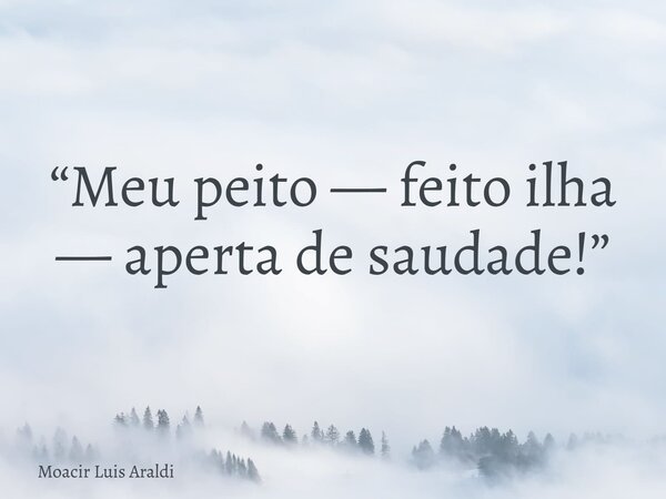 “Meu peito — feito ilha — aperta de saudade!”... Frase de Moacir Luis Araldi.