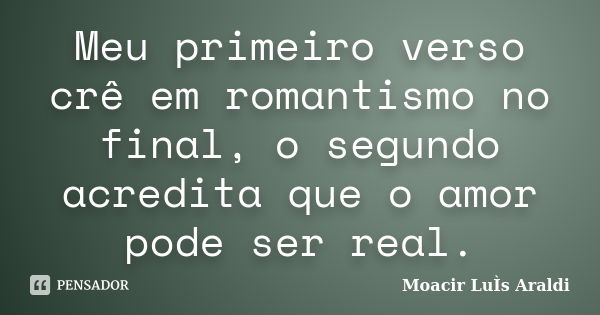 Meu primeiro verso crê em romantismo no final, o segundo acredita que o amor pode ser real.... Frase de Moacir Luis Araldi.