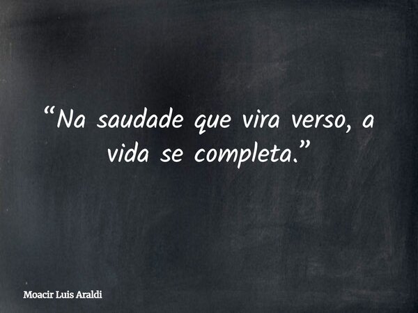 “Na saudade que vira verso, a vida se completa.”... Frase de Moacir Luis Araldi.
