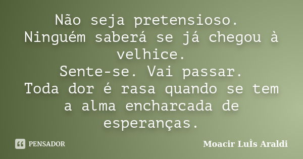 Não seja pretensioso. Ninguém saberá se já chegou à velhice. Sente-se. Vai passar. Toda dor é rasa quando se tem a alma encharcada de esperanças.... Frase de Moacir Luís Araldi.