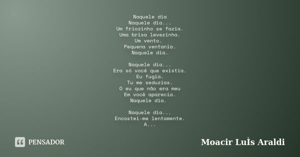 Naquele dia Naquele dia... Um friozinho se fazia. Uma brisa levezinha. Um vento. Pequena ventania. Naquele dia. Naquele dia... Era só você que existia. Eu fugia... Frase de Moacir Luís Araldi.