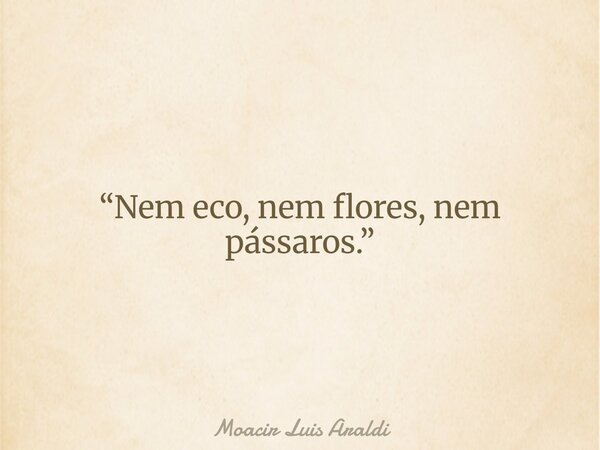 “Nem eco, nem flores, nem pássaros.”... Frase de Moacir Luis Araldi.