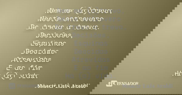 Nem me (a)trevo, Neste entrevero De trevo a trevo, Decisões, Esquinas Descidas Atrevidas E ao fim Há (a) vida.... Frase de Moacir Luis Araldi.