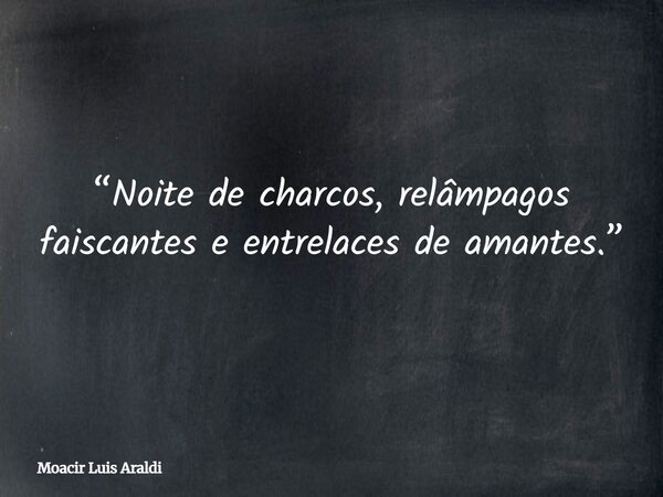 “Noite de charcos, relâmpagos faiscantes e entrelaces de amantes.”... Frase de Moacir Luis Araldi.
