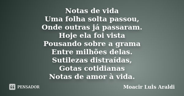 Notas de vida Uma folha solta passou, Onde outras já passaram. Hoje ela foi vista Pousando sobre a grama Entre milhões delas. Sutilezas distraídas, Gotas cotidi... Frase de Moacir Luis Araldi.