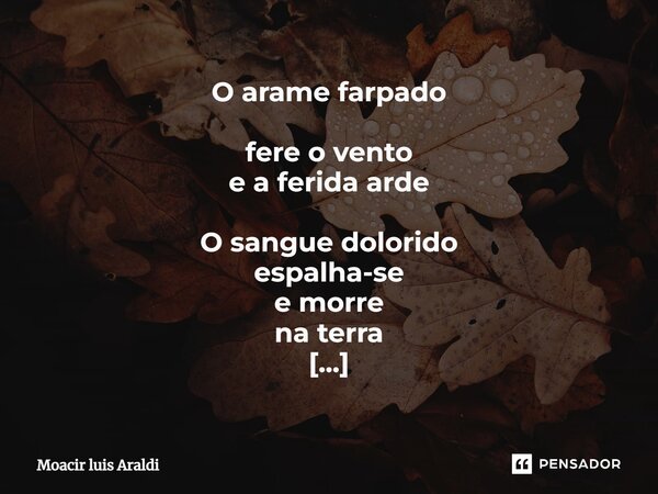 O arame farpado fere o vento e a ferida arde O sangue dolorido espalha-se e morre na terra A vida treme Geme o fim Adeus, eterno! A morte ainda é para sempre.... Frase de Moacir LuÌs Araldi.