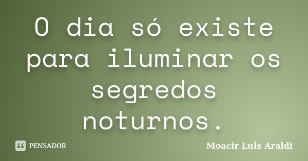 O dia só existe para iluminar os segredos noturnos.... Frase de Moacir Luís Araldi.