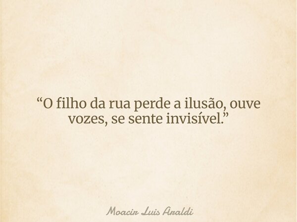 “O filho da rua perde a ilusão, ouve vozes, se sente invisível.”... Frase de Moacir Luis Araldi.