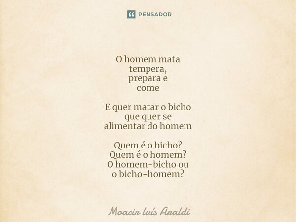 ⁠O homem mata tempera, prepara e come E quer matar o bicho que quer se alimentar do homem Quem é o bicho? Quem é o homem? O homem-bicho ou o bicho-homem?... Frase de Moacir LuÌs Araldi.