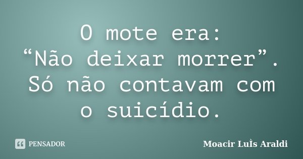 O mote era: “Não deixar morrer”. Só não contavam com o suicídio.... Frase de Moacir Luís Araldi.