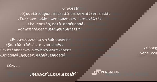 O poeta O poeta chega à tardinha sem dizer nada. Traz nos olhos uma panaceia em elixir. Fica comigo pela madrugada. Ao amanhecer tem que partir. Em outdoors na ... Frase de Moacir Luís Araldi.