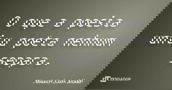 O que a poesia uniu poeta nenhum separa.... Frase de Moacir Luis Araldi.