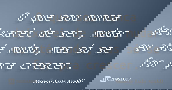 O que sou nunca deixarei de ser, mudar eu até mudo, mas só se for pra crescer.... Frase de Moacir Luis Araldi.
