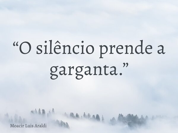 “O silêncio prende a garganta.”... Frase de Moacir Luis Araldi.
