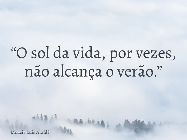 “O sol da vida, por vezes, não alcança o verão.”... Frase de Moacir Luis Araldi.
