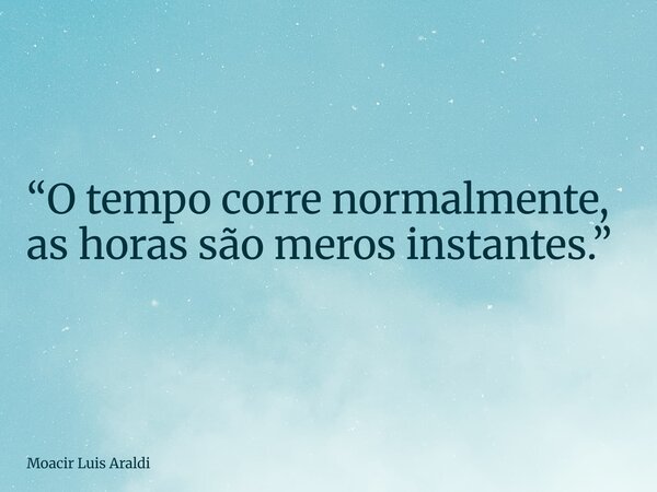 “O tempo corre normalmente, as horas são meros instantes.”... Frase de Moacir Luis Araldi.
