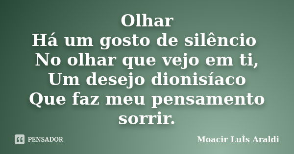 Olhar Há um gosto de silêncio No olhar que vejo em ti, Um desejo dionisíaco Que faz meu pensamento sorrir.... Frase de Moacir Luis Araldi.