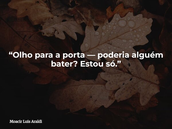“Olho para a porta — poderia alguém bater? Estou só.”... Frase de Moacir Luis Araldi.