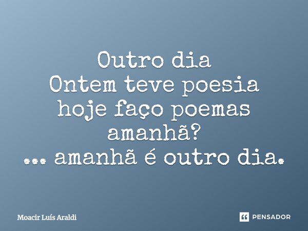 ⁠Outro dia Ontem teve poesia hoje faço poemas amanhã? ... amanhã é outro dia.... Frase de Moacir LuÌs Araldi.