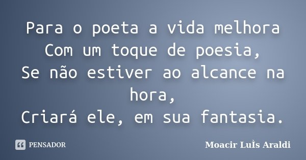 Para o poeta a vida melhora Com um toque de poesia, Se não estiver ao alcance na hora, Criará ele, em sua fantasia.... Frase de Moacir Luis Araldi.