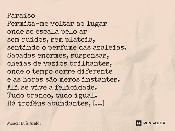 Paraíso Permita-me voltar ao lugar onde se escala pelo ar sem ruídos, sem plateia, sentindo o perfume das azaleias. Sacadas enormes, suspensas, cheias de vazio... Frase de Moacir LuÌs Araldi.
