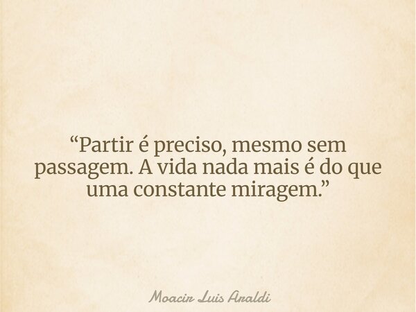 “Partir é preciso, mesmo sem passagem. A vida nada mais é do que uma constante miragem.”... Frase de Moacir Luis Araldi.