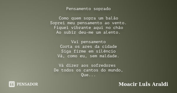 Pensamento soprado Como quem sopra um balão Soprei meu pensamento ao vento. Fiquei vibrante aqui no chão Ao subir deu-me um alento. Vai pensamento Corta os ares... Frase de Moacir Luís Araldi.