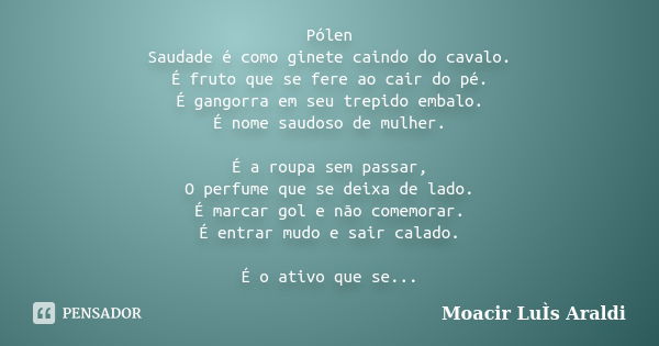 Pólen Saudade é como ginete caindo do cavalo. É fruto que se fere ao cair do pé. É gangorra em seu trepido embalo. É nome saudoso de mulher. É a roupa sem passa... Frase de Moacir Luís Araldi.