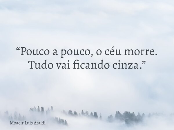 “Pouco a pouco, o céu morre. Tudo vai ficando cinza.”... Frase de Moacir Luis Araldi.
